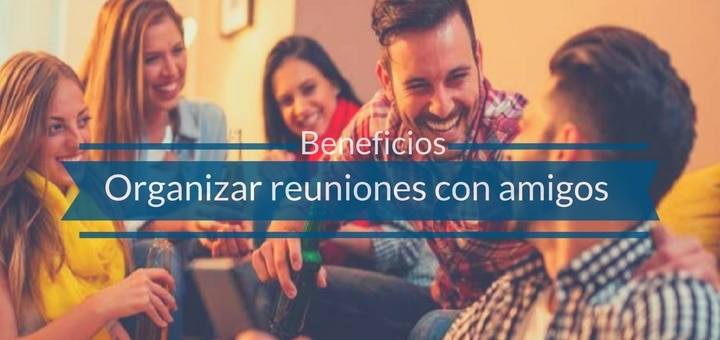 Los beneficios de organizar reuniones con amigos